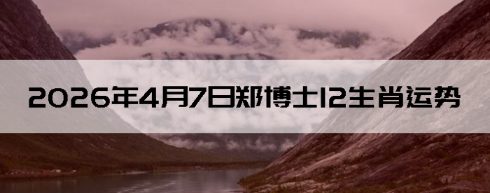 2026��4��7��֣��ʿ12��Ф����