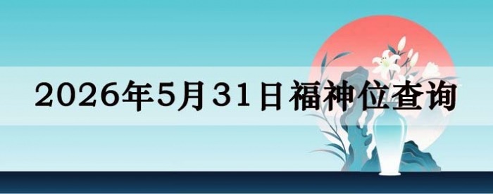 2026年5月31日福神方位全解析!