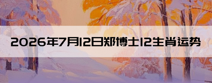 2026��7��12��֣��ʿ12��Ф����