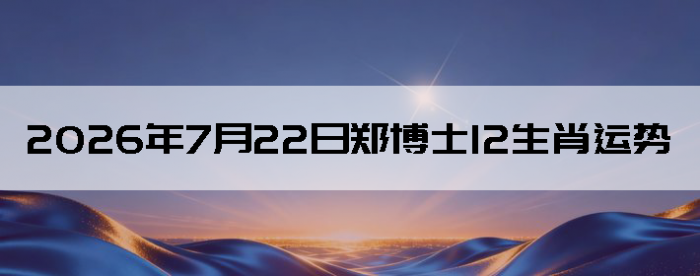 2026��7��22��֣��ʿ12��Ф����