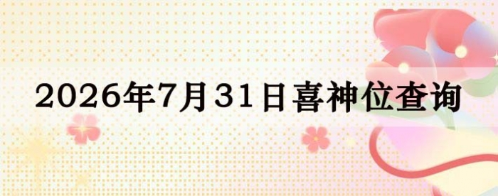 2026年7月31日喜神方位详细解析