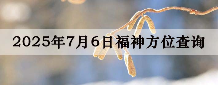 2025年7月6日福神方位全解析!