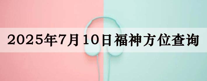 2025年7月10日福神方位全解析!